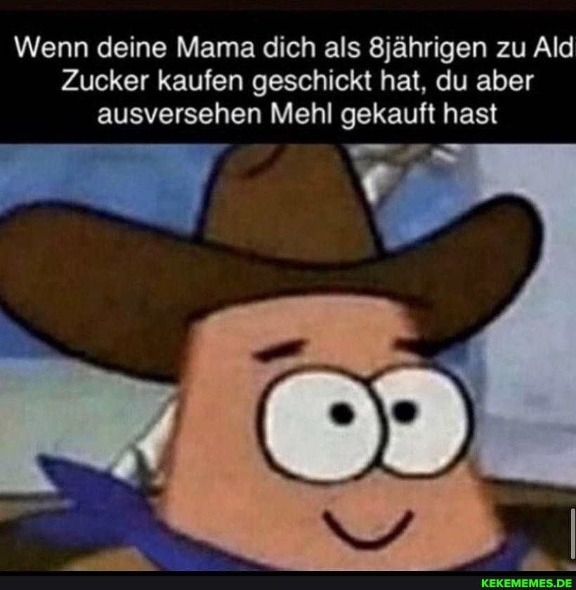 Wenn deine Mama dich als 8jährigen zu Ald
Zucker kaufen geschickt hat, du aber ausversehen Mehl gekauft hast