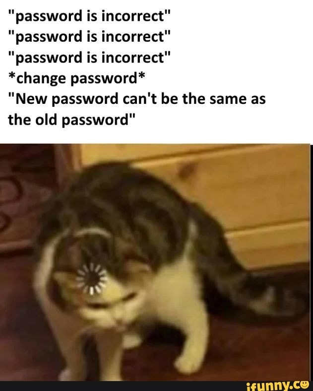 "password is incorrect"
"password is incorrect"
"password is incorrect"
*change password*
"New password can't be the same as the old password"