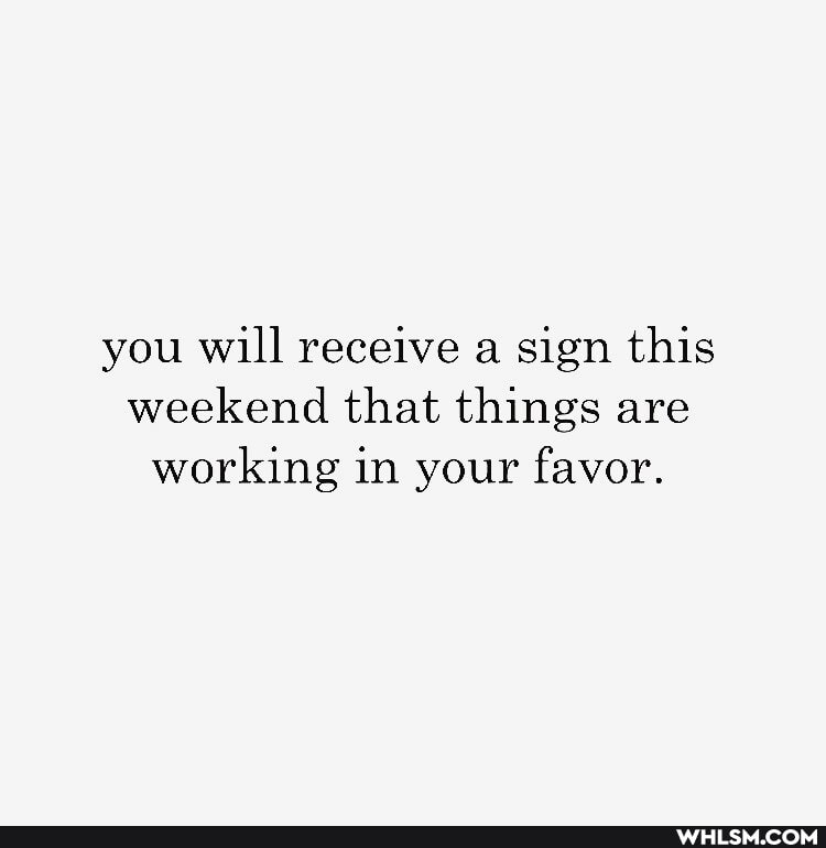 you will receive a sign this weekend that things are working in your favor.