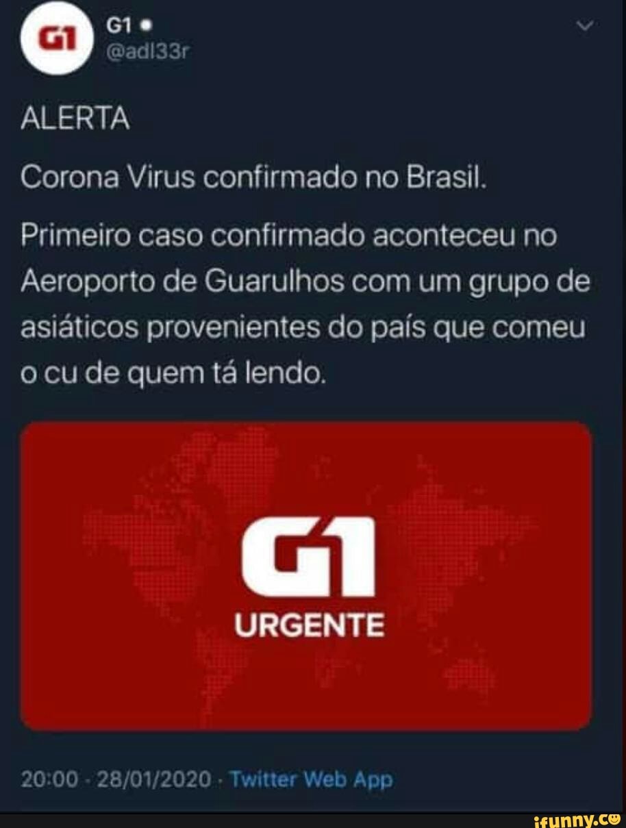 RNA
Corona Virus confirmado no Brasil.
Primeiro caso confirmado aconteceu no
Aeroporto de Guarulhos com um grupo de
asiáticos provenientes do país que comeu
o cu de quem tá lendo.
URGENTE