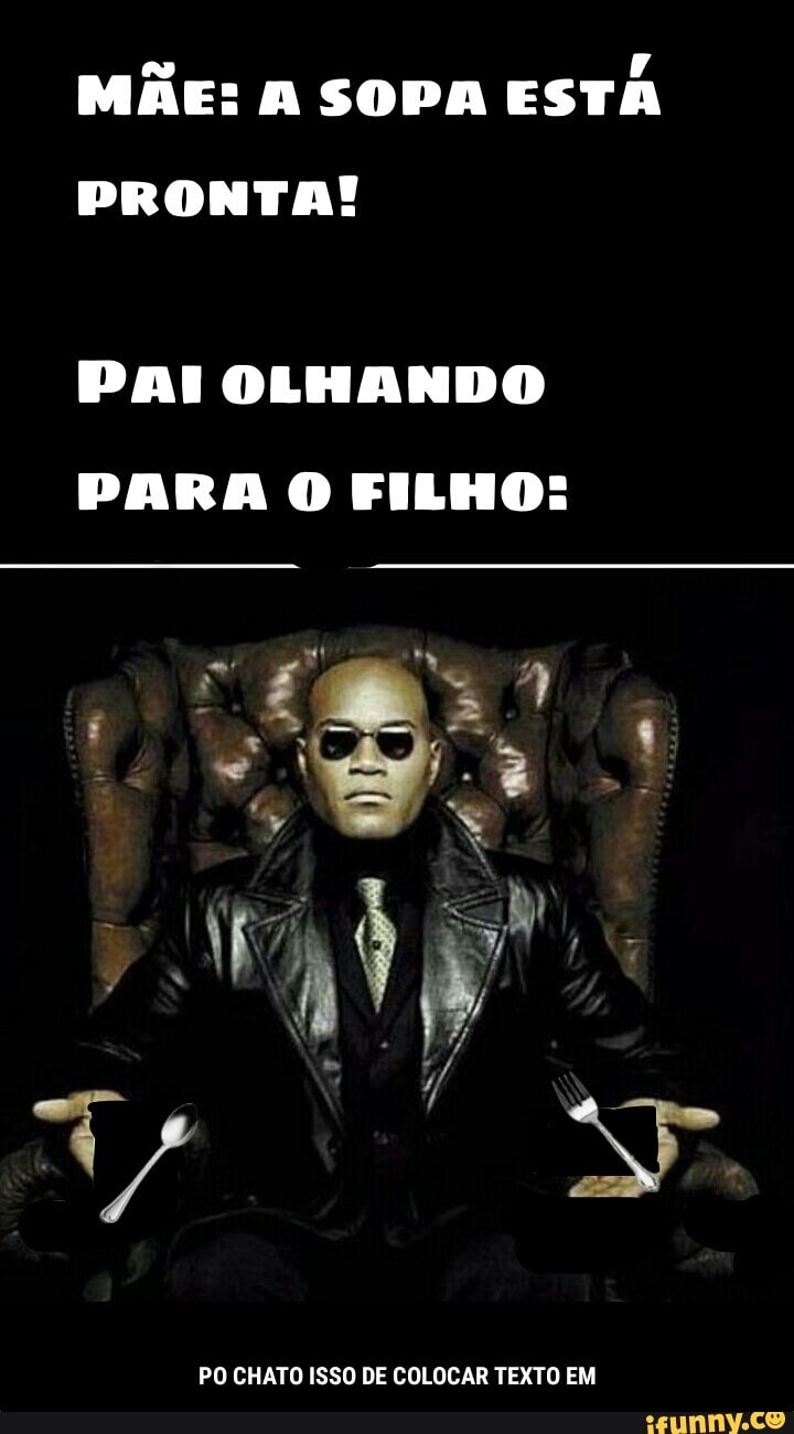 MÃE: A SOPA ESTA PRONTA!
PO CHATO ISSO DE COLOCAR TEXTO EM