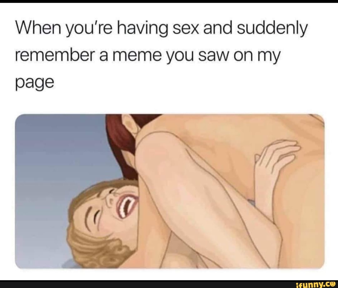 When youre having sex and suddenly remember a meme you saw on my page