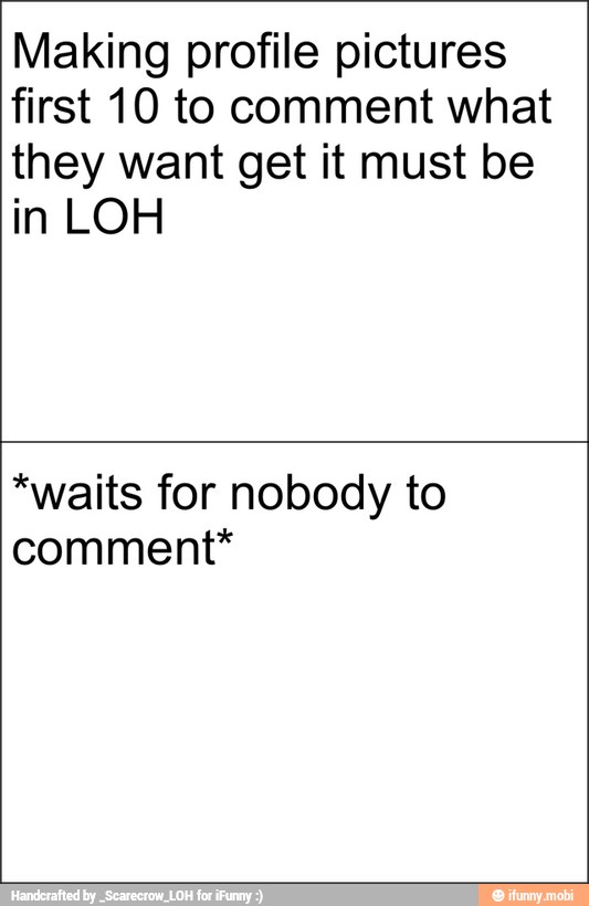 Making profile pictures
first 10 to comment what
they want get it must be
in LOH
*waits for nobody to
comment*