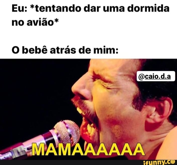 Eu: *tentando dar uma dormida
no avião*
O bebê atrás de mim: