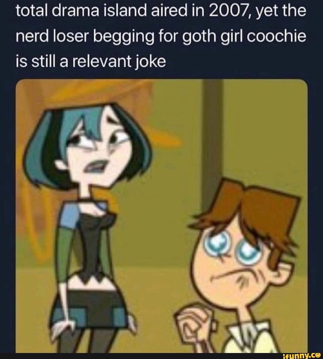 Total drama island aired in 2007, yet the nerd loser begging for goth ...