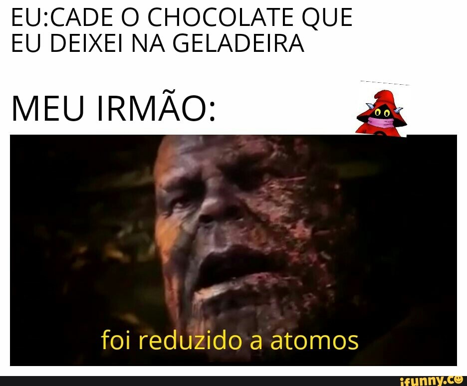 EU:CADE O CHOCOLATE QUE
EU DEIXEI NA GELADEIRA
MEU IRMÃO:
foi reduzido a atomos