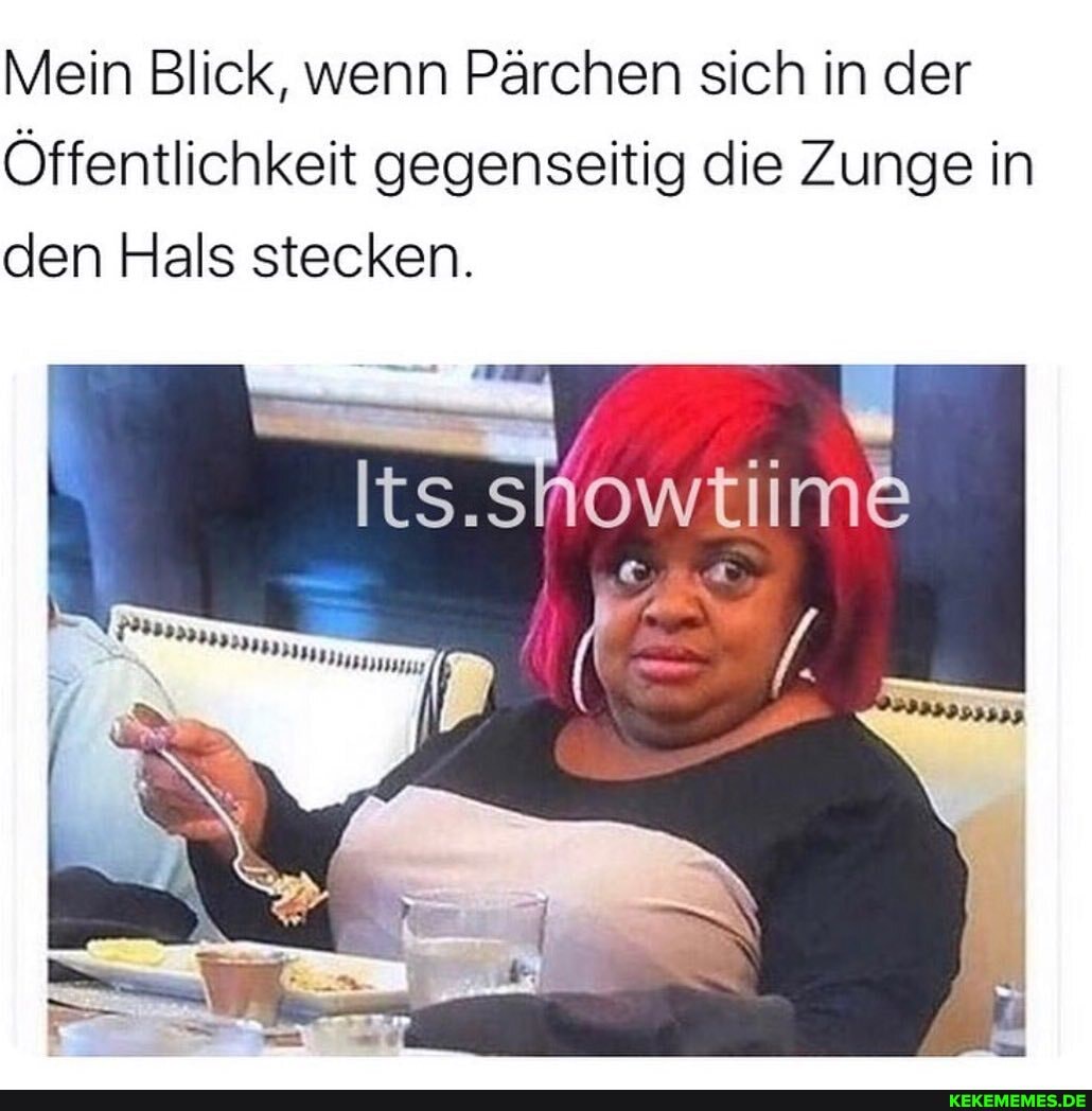 Mein Blick, wenn Pärchen sich in der
Öffentlichkeit gegenseitig die Zunge in den Hals stecken.
Iits.sMowtiim&