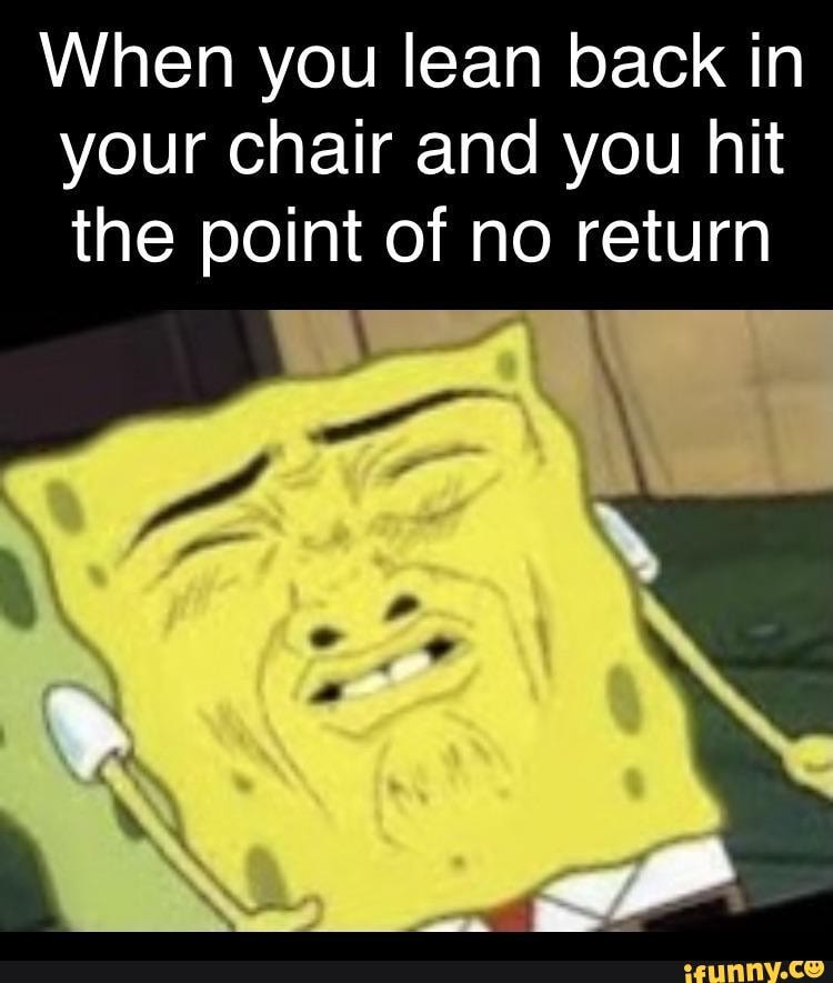 When you lean back in your chair and you hit the point of no return