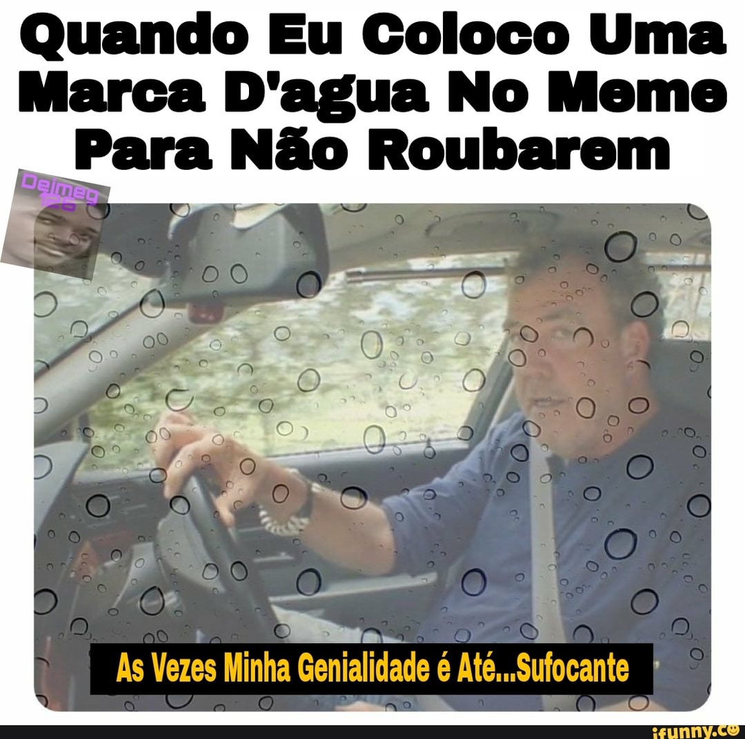 Quando Eu Coloco Uma
Marca D'agua No Meme
Para Não Roubarem
As Vezes Minha Genialidade Até, Sufocante