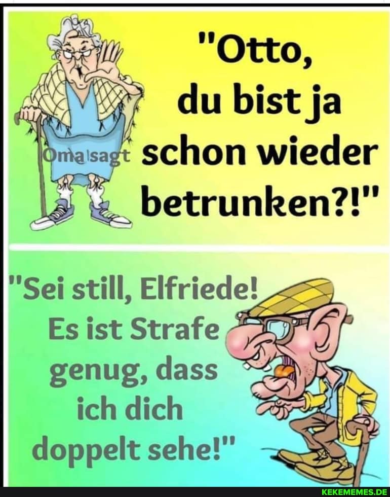 'Otto
du bist ja schon wieder w._ _betrunken?!"
"Sei still, Elfriede!
Es ist Strafe genug, dass ich dich doppelt sehe!"
