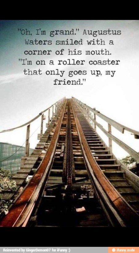Tm
grand." Augustus
Waters smiled with a
corner of his mouth.
"Im on a roller coaster
that only goes up, my
friend."