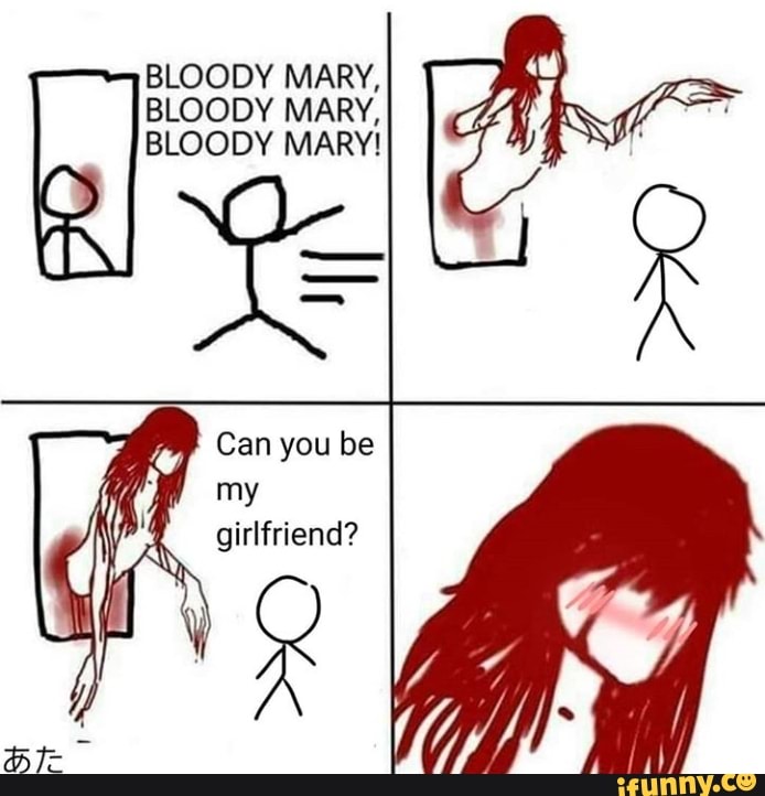 BLOODY MARY,
BLOODY MARY,
BLOODY MARY!
you
my