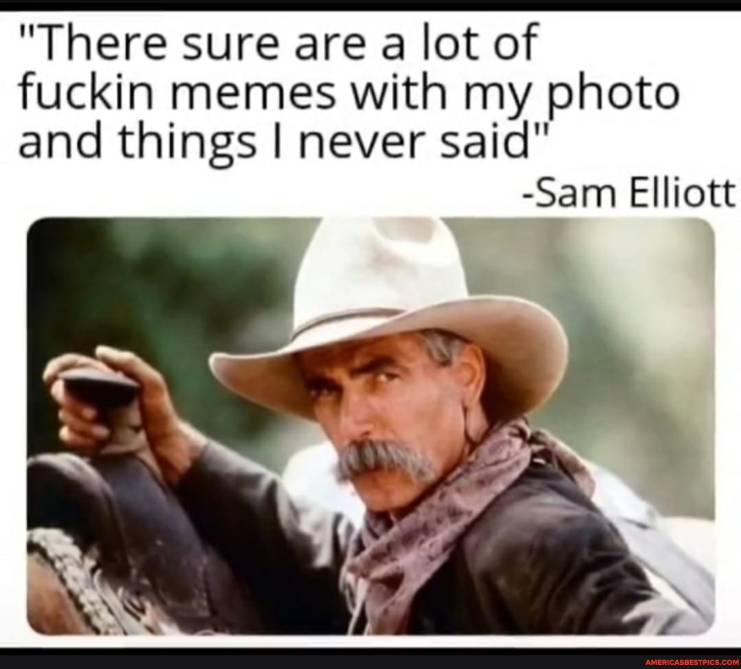 "There sure are a lot of
fuckin memes with my photo and things I never said"
-Sam Elliott