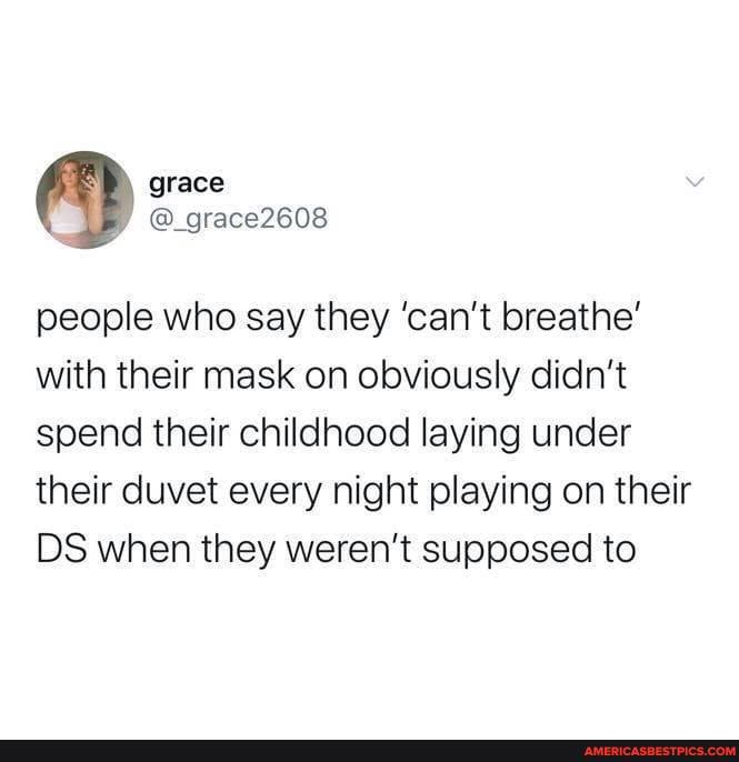 grace2808
people who say they 'can't breathe' with their mask on obviously didn't spend their childhood laying under their duvet every night playing on their
DS when they weren't supposed to