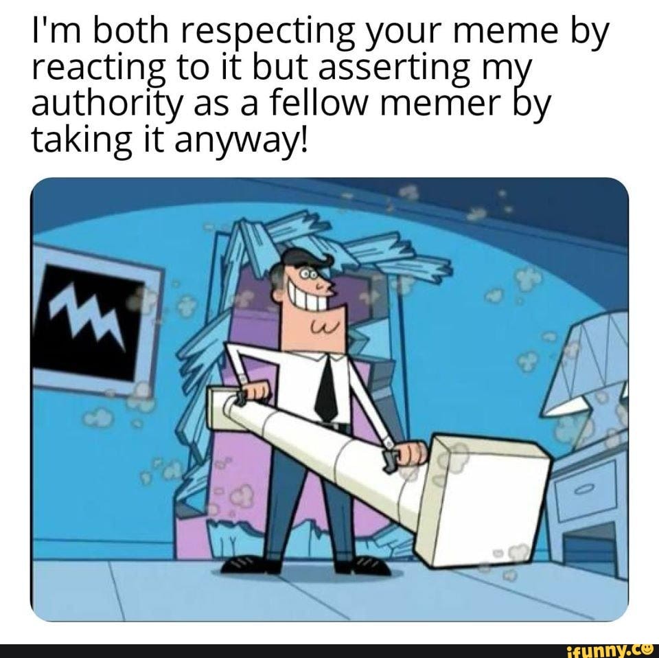 I'm both respecting your meme by reacting to it authority as but ...