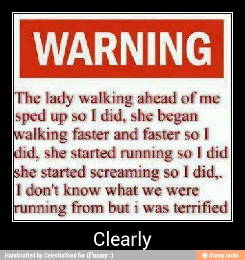 The lady walking ahead of me
sped up so
I did, she began
walking faster and faster so I
did, she started running so I did
she started screaming so 1 did,.
Í don't know what we were
running from but i was
terrified
Clearly - Clearly