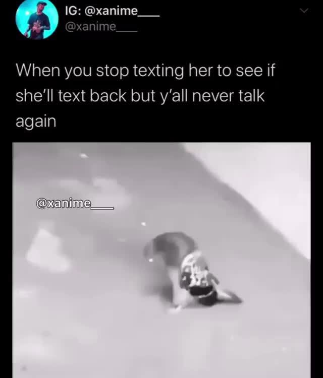 When you stop texting her to see if she'll text back but y'all never ...