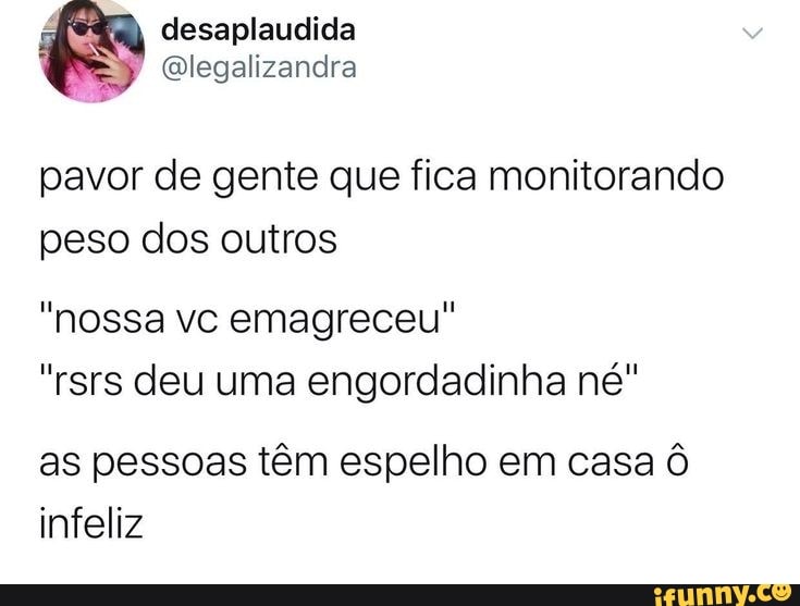 pavor de gente que fica monitorando
peso dos outros
"nossa vc emagreceu"
"rsrs deu uma engordadinha né"
as pessoas têm espelho em casa Ô
infeliz