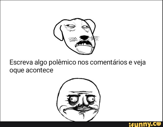 Escreva algo polêmico nos comentários e veja
oque acontece