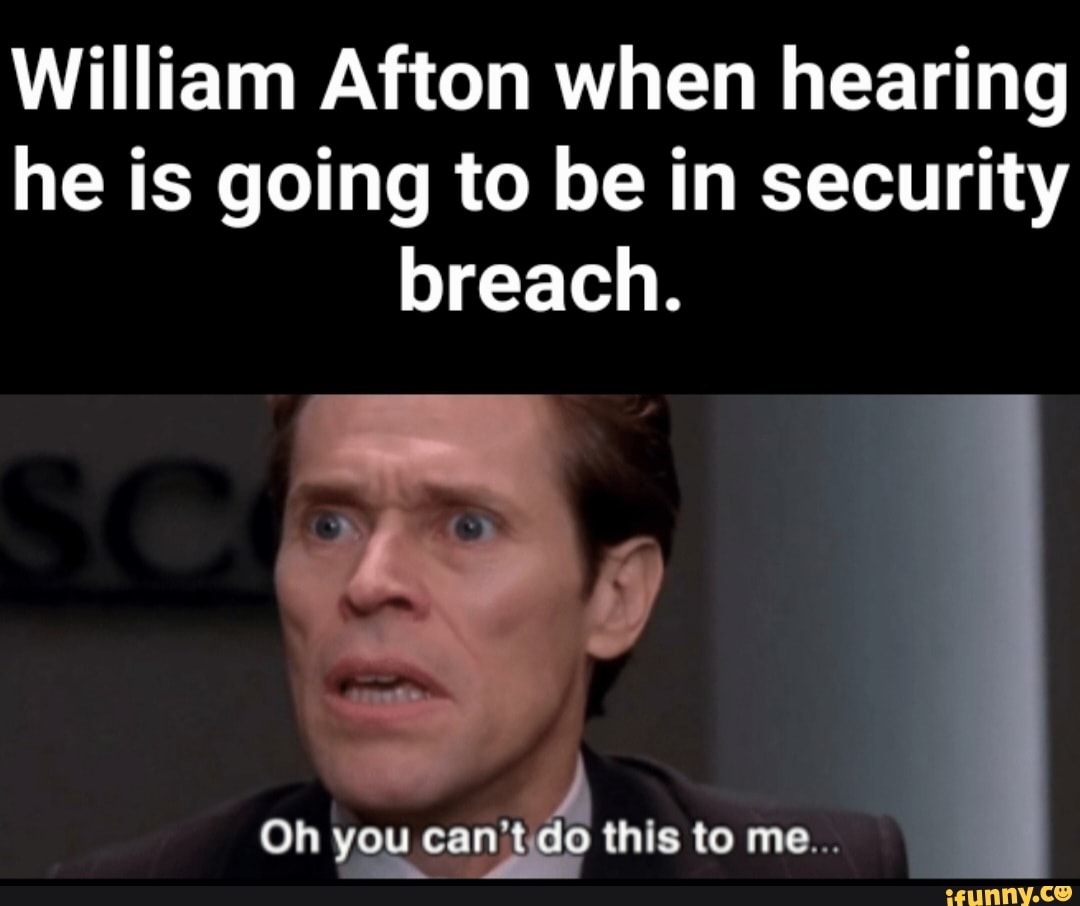 William Afton when hearing he is going to be in security breach. Oh you