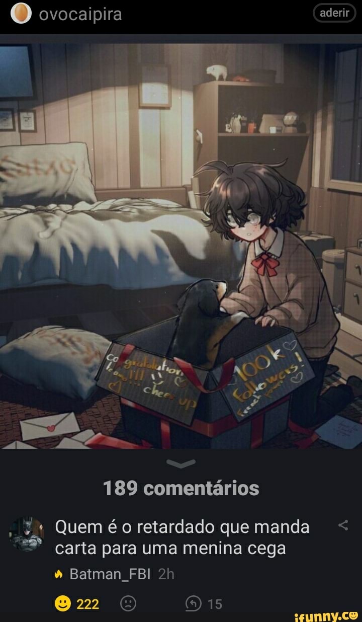 O ovocaipira aderir
189 comentários
Quem retardado que manda < carta para uma menina cega
Batman FBI
22 E ORE