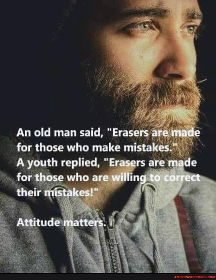 An old man said, "Erasers' for these who make mistak
A youth replied, "Evasers
those who are
their