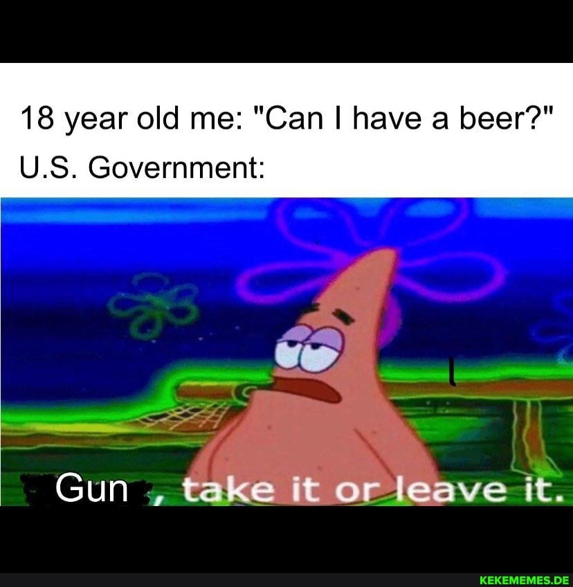 18 year old me: "Can I have a beer?"
U.S. Government:
wee
Gun , take it or leave it.
