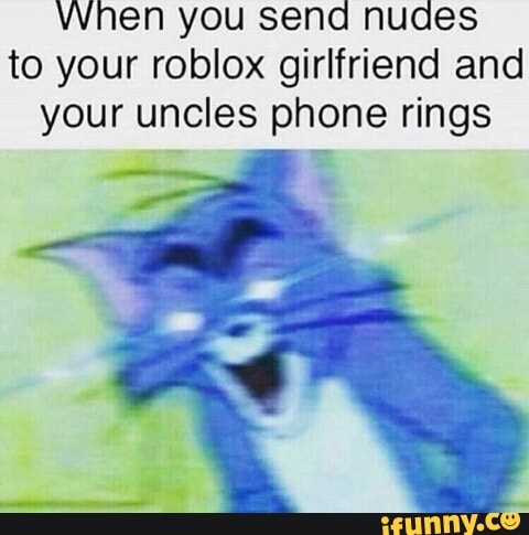 When You Send Nudes To Your Roblox Girlfriend And Your Uncles Phone Rings Ifunny - when you text your roblox gf and youre uncles phone rings