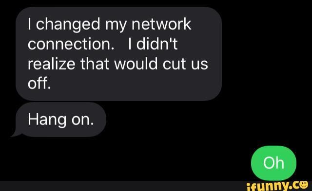 I changed my network
connection. I didn't
realize that would cut us
off.
Hang on.
