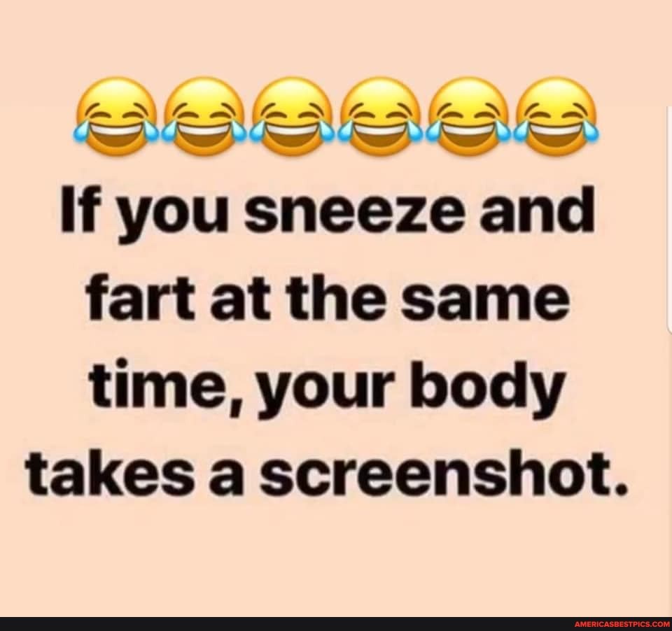 fom om\ lom Dd\ (lom Dd)
Rea) a) Rat) Rat Rat Rat
If you sneeze and fart at the same time, your body
takes a screenshot.