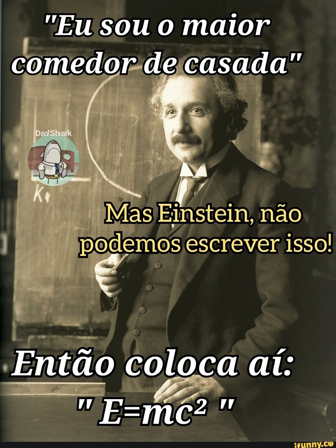 "Eu sou o maior
comedor de casada"
iMAs Einstein, não podemos escrever isso!
Então coloca aí: