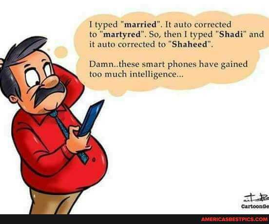 I typed "married". It auto corrected to "martyred". So, then I typed "Shadi" and it auto corrected to "Shaheed".
Damn..these smart phones have gained too much intelligence...