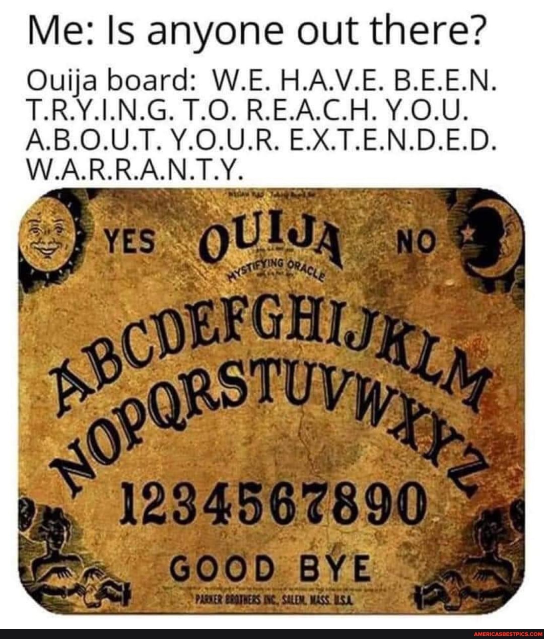 Me: Is anyone out there?
Ouija board: W.E. H.A.V.E. B.E.E.N.
.RY, LNG. T.O. REACH.
A.B.O.U.T. Y.O.U.R. E.X.T.E.N.D.E.D.
W.A.R.R.A.N.T.Y.
BYE