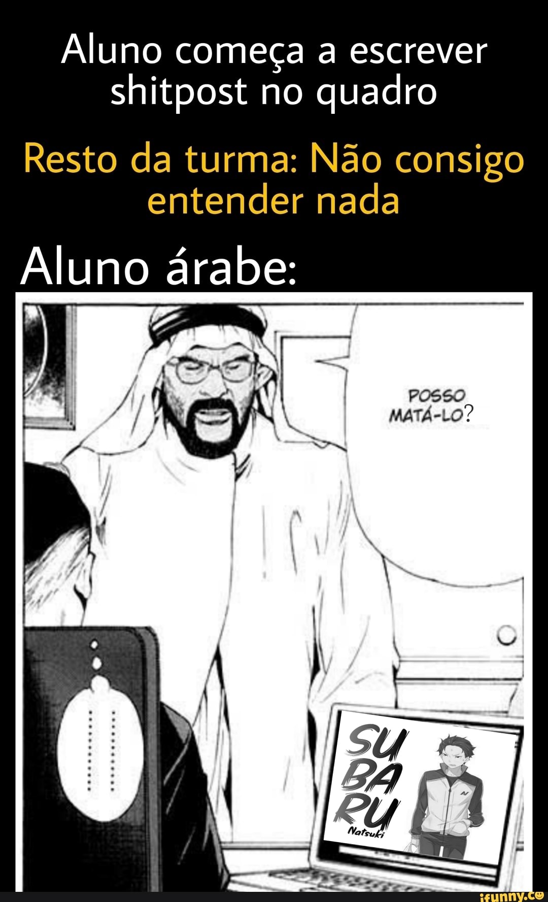 Aluno começa a escrever shitpost no quadro
Resto da turma: Não consigo entender nada
Aluno árabe:
posso
MATÁ-LO?