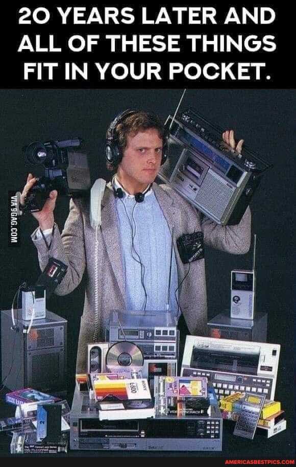 20 YEARS LATER AND ALL OF THESE THINGS
FIT IN YOUR POCKET.