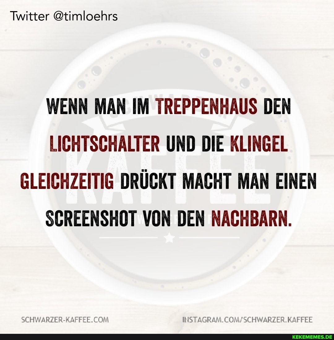 Twitter @timloehrs
WENN MAN IM TREPPENHAUS DEN LICHTSCHALTER UND DIE KLINGEL GLEICHZEITIG DRÜCKT MACHT MAN EINEN SCREENSHOT VON DEN NACHBARN.