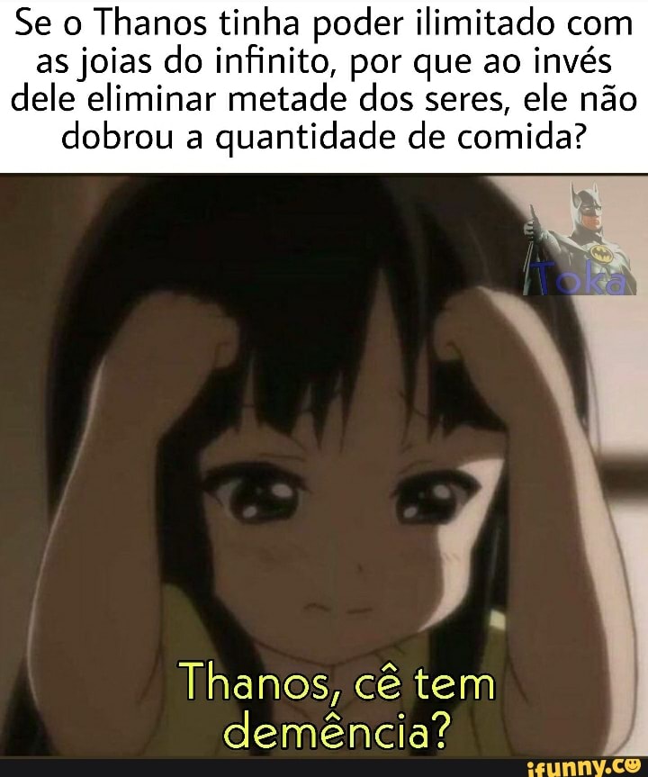 Se o
Thanos tinha poder ilimitado com
as joias do infinito, por que ao invés
dele eliminar metade dos seres, ele não
dobrou a
quantidade de comida?
Thanos, cê tem
demência?