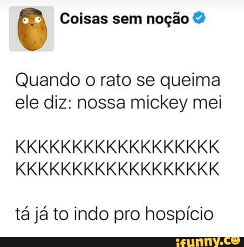 O Coisas sem noção Quando o rato se queima
ele diz: nossa mickey mei
tá já to indo pro hospício