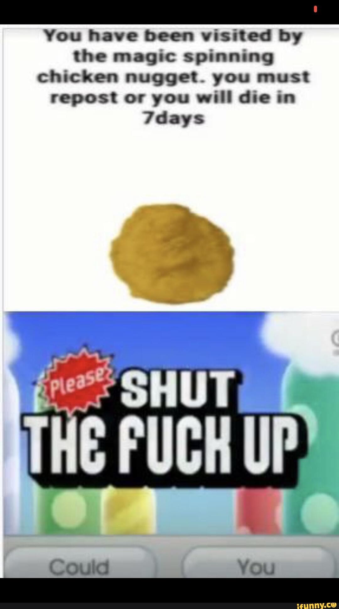 You have been visited by the magic spinning chicken nugget. you must repost or you will die in
7days