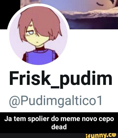 Frisk_pudim
dead - Ja tem spolier do meme novo cepo dead