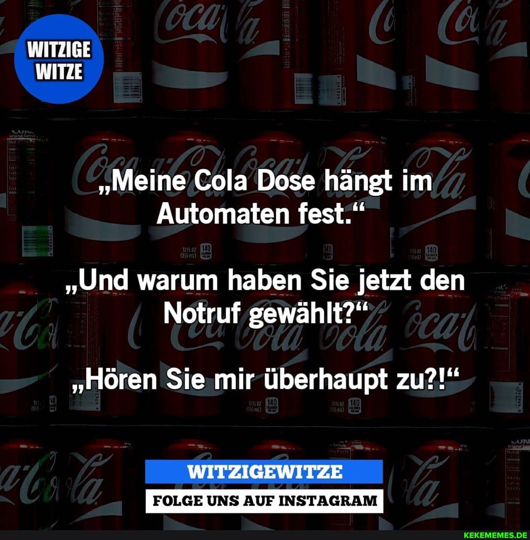 WITZIGE
"Meine.Cola Dose hängt im
Automaten fest."
"Und warum haben Sie jetzt den
Notruf gewählt?"
"Hören Sie-mir überhaupt zu?!"
FOLGE UNS AUF INSTAGRAM