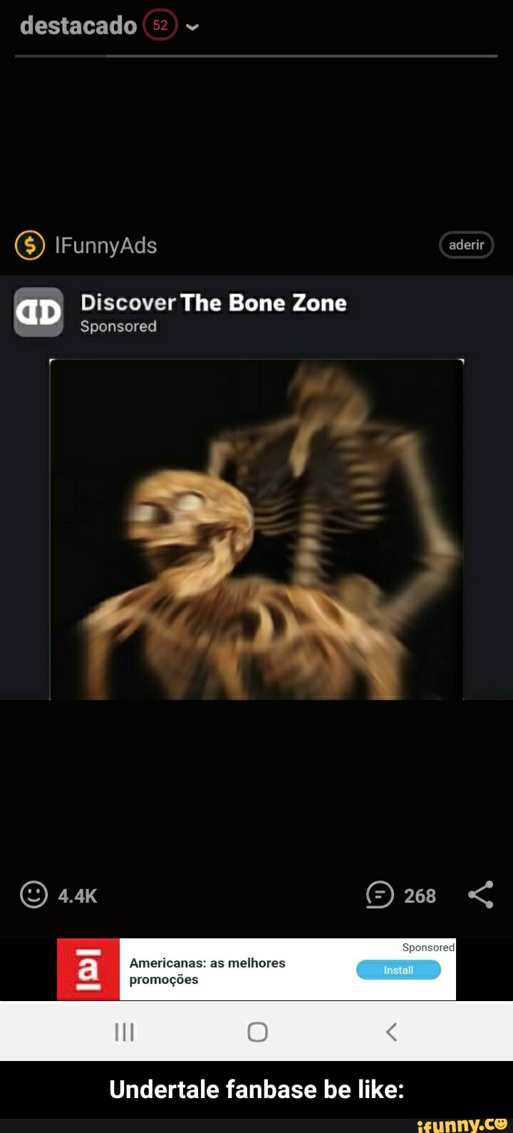destacado
IFunnyAds
aderir
aD Discover The Bone Zone
Sponsored
(O 4.4K
Americanas: as melhores promoções
Undertale fanbase be like: - Undertale fanbase be like:
