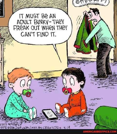 \T MUST Be AN ADULT BINKY- TREY FREAK OUT WHEN THEY
CAN'T FIND IT.