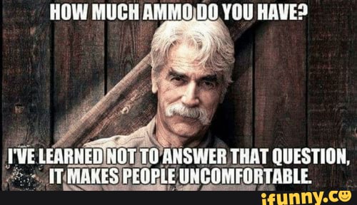 HOW MUCH AMMO,D0 YOU HAVE? VE LEARNED HOT ANSWER THAT QUESTION, I UNCOMFORTABLE.