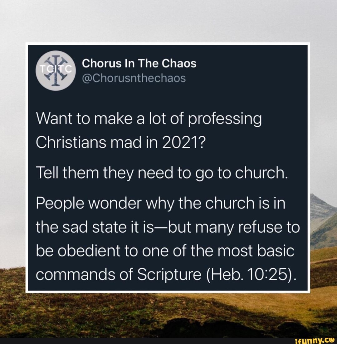 Chorus In The Chaos
@Chorusnthechaos
Want to make a lot of professing
Christians mad in 2021?
Tell them they need to go to church.
People wonder why the church is in
People wonder why the church is in
the sad state it is-but many refuse to
be obedient to one of the most basic commands of Scripture (Heb,