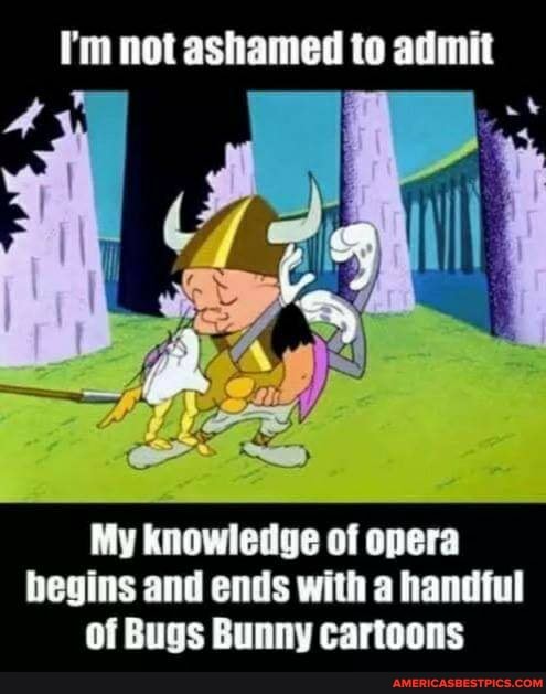 I'm not ashamed to admit
My knowledge of opera begins and ends with a handful of Bugs Bunny cartoons