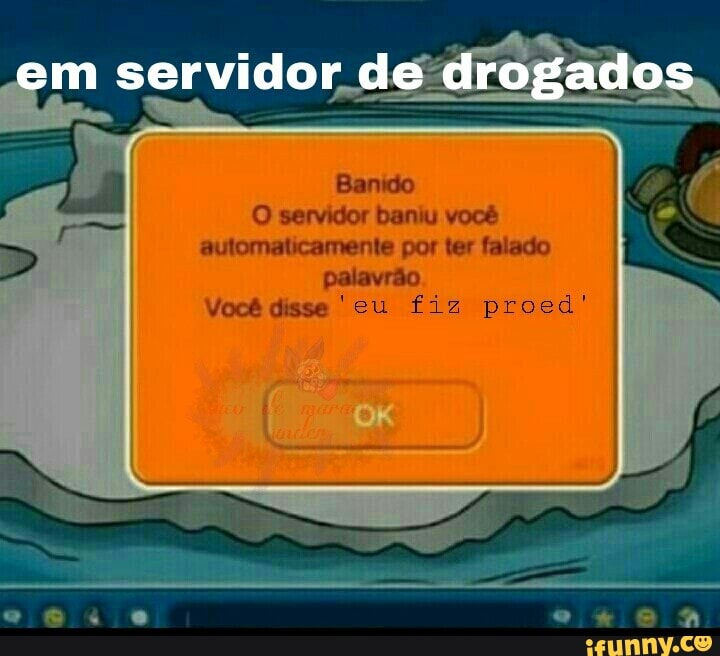 O servidor baniu você
automaticamente por ter falado
palavrão
Você disse 'eu fiz proed'