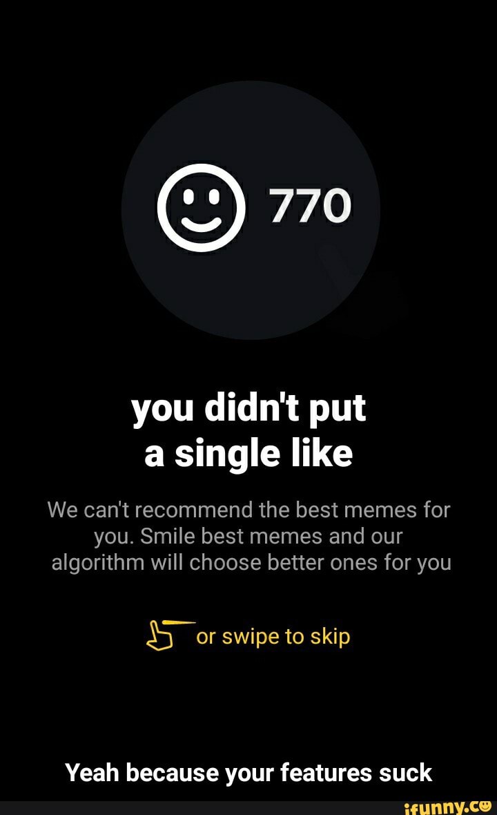 you didn't put
a single like
We can't recommend the best memes for
you. Smile best memes and our
algorithm will choose better ones for you
or swipe to skip
Yeah because your features suck - Yeah because your features suck