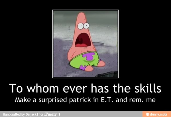 To whom ever has the skills
Make a surprised patrick in E.T. and rem. me - To whom ever has the skills
Make a surprised patrick in E.T. and rem. me