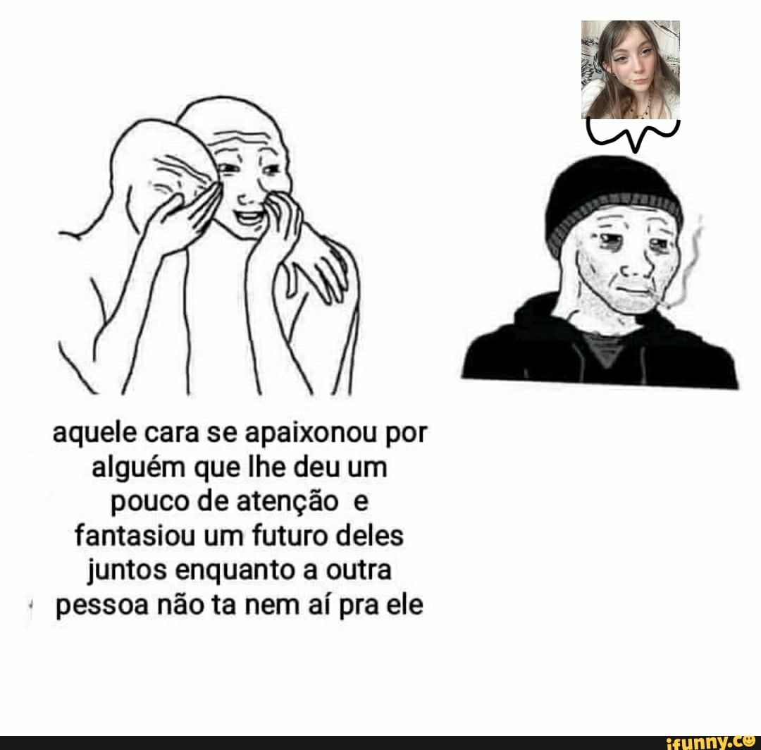 aquele cara se apaixonou por alguém que lhe deu um pouco de atenção e fantasiou um futuro deles juntos enquanto a outra pessoa não ta nem aí pra ele